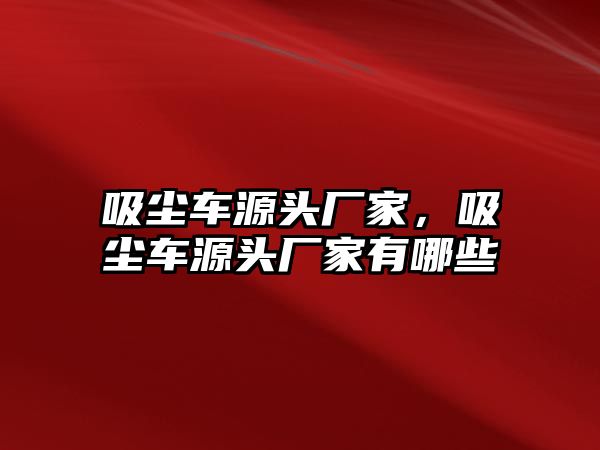 吸塵車源頭廠家，吸塵車源頭廠家有哪些