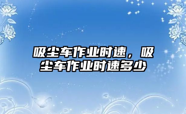 吸塵車作業時速，吸塵車作業時速多少