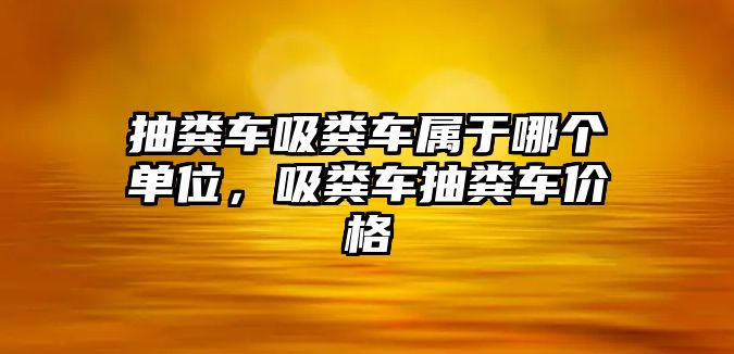 抽糞車吸糞車屬于哪個(gè)單位，吸糞車抽糞車價(jià)格