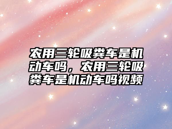 農用三輪吸糞車是機動車嗎，農用三輪吸糞車是機動車嗎視頻