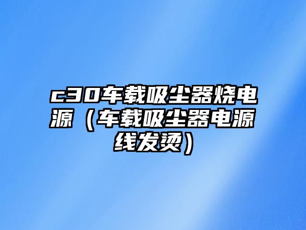 c30車載吸塵器燒電源（車載吸塵器電源線發(fā)燙）