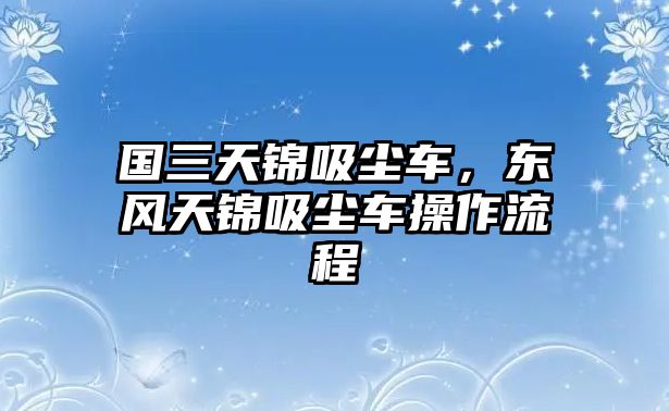 國三天錦吸塵車，東風(fēng)天錦吸塵車操作流程