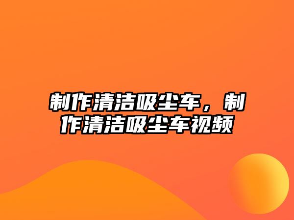 制作清潔吸塵車，制作清潔吸塵車視頻