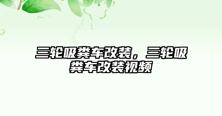 三輪吸糞車改裝，三輪吸糞車改裝視頻