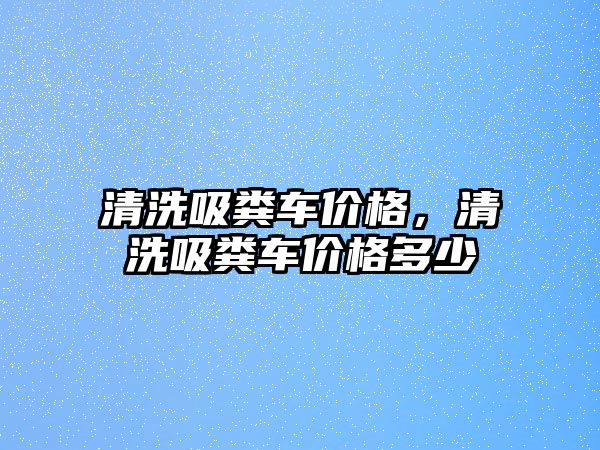 清洗吸糞車價格，清洗吸糞車價格多少