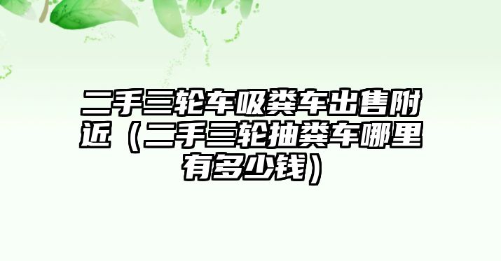 二手三輪車吸糞車出售附近（二手三輪抽糞車哪里有多少錢）