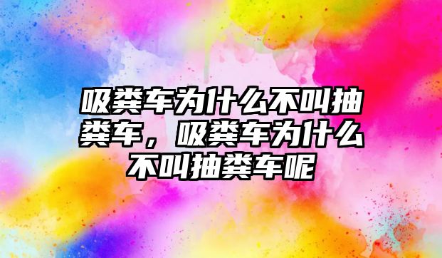 吸糞車為什么不叫抽糞車，吸糞車為什么不叫抽糞車呢