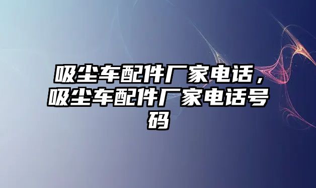 吸塵車配件廠家電話，吸塵車配件廠家電話號碼