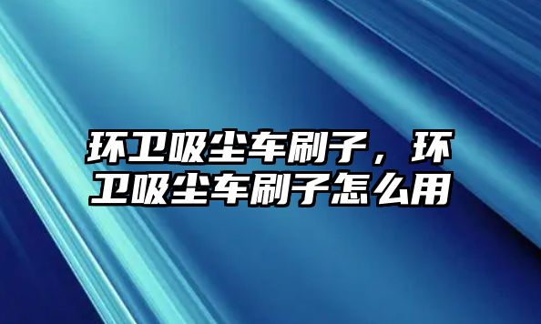 環衛吸塵車刷子，環衛吸塵車刷子怎么用