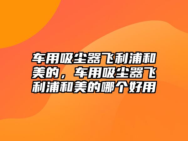 車用吸塵器飛利浦和美的，車用吸塵器飛利浦和美的哪個好用