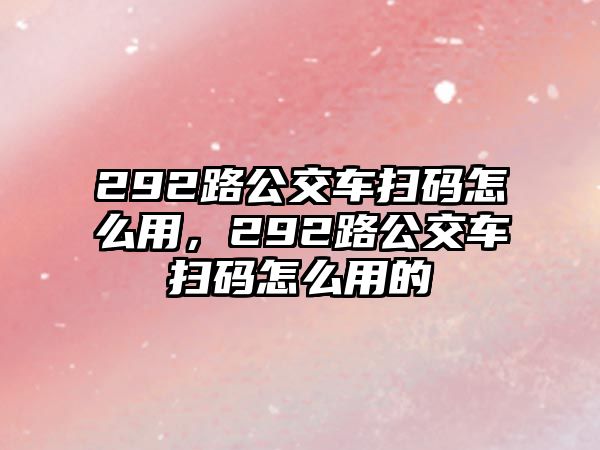 292路公交車掃碼怎么用，292路公交車掃碼怎么用的