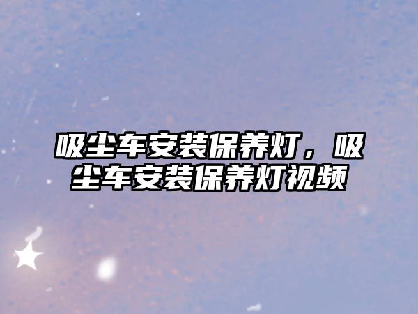 吸塵車安裝保養燈，吸塵車安裝保養燈視頻