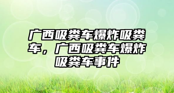 廣西吸糞車爆炸吸糞車，廣西吸糞車爆炸吸糞車事件