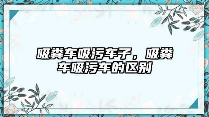 吸糞車吸污車子，吸糞車吸污車的區別