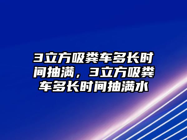 3立方吸糞車多長時(shí)間抽滿，3立方吸糞車多長時(shí)間抽滿水