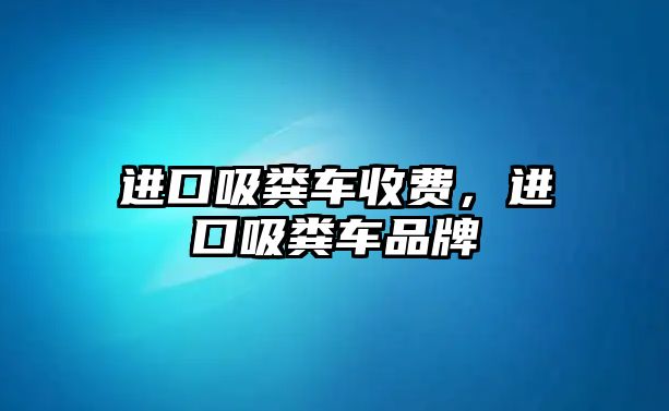 進口吸糞車收費，進口吸糞車品牌