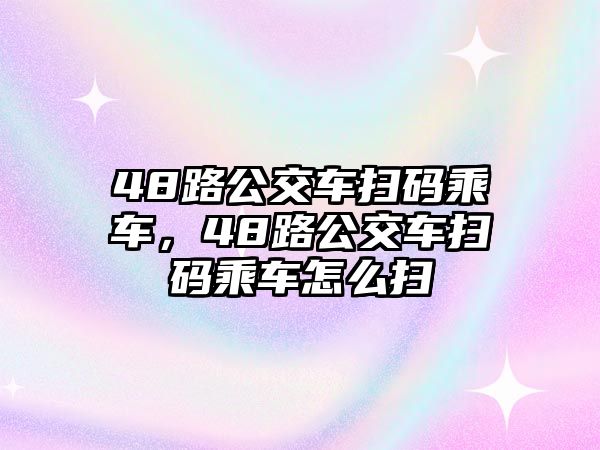 48路公交車掃碼乘車，48路公交車掃碼乘車怎么掃