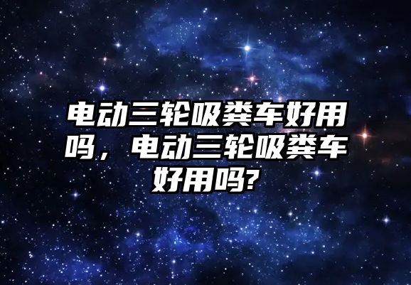 電動三輪吸糞車好用嗎，電動三輪吸糞車好用嗎?