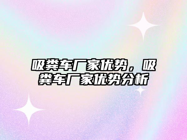 吸糞車廠家優勢，吸糞車廠家優勢分析