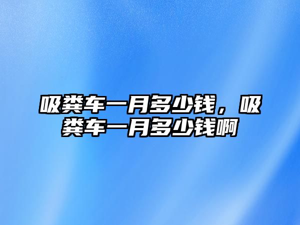 吸糞車一月多少錢，吸糞車一月多少錢啊