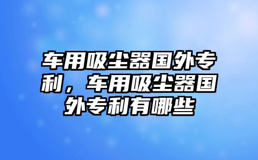 車用吸塵器國外專利，車用吸塵器國外專利有哪些