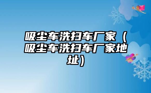 吸塵車洗掃車廠家（吸塵車洗掃車廠家地址）