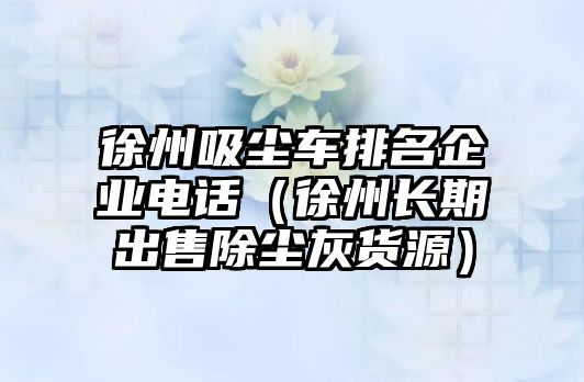 徐州吸塵車排名企業電話（徐州長期出售除塵灰貨源）