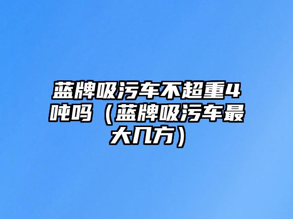 藍牌吸污車不超重4噸嗎（藍牌吸污車最大幾方）