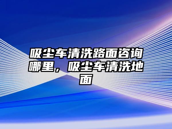 吸塵車清洗路面咨詢哪里，吸塵車清洗地面