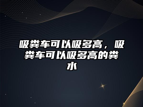 吸糞車可以吸多高，吸糞車可以吸多高的糞水