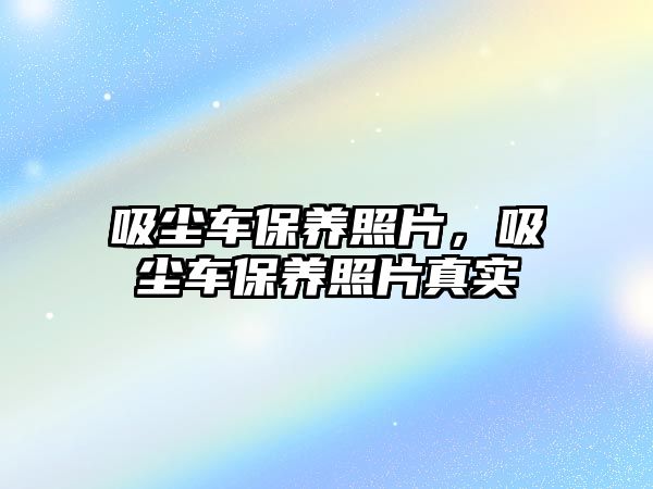 吸塵車保養(yǎng)照片，吸塵車保養(yǎng)照片真實