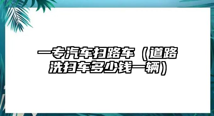 一專汽車掃路車（道路洗掃車多少錢一輛）