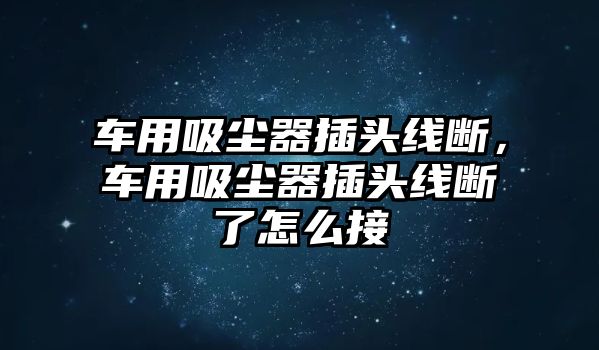 車用吸塵器插頭線斷，車用吸塵器插頭線斷了怎么接