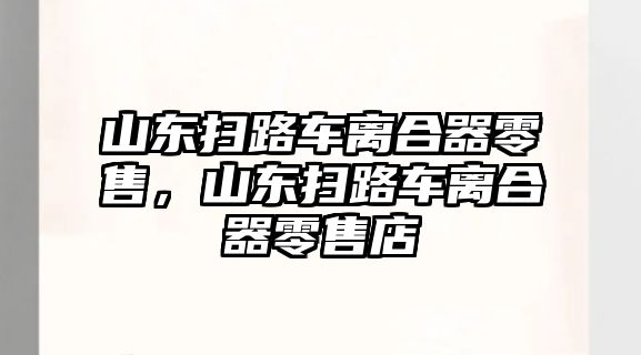 山東掃路車離合器零售，山東掃路車離合器零售店