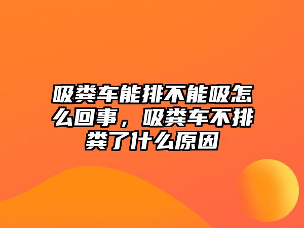 吸糞車能排不能吸怎么回事，吸糞車不排糞了什么原因