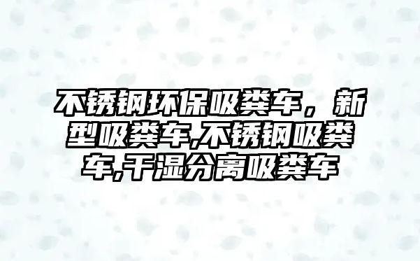 不銹鋼環(huán)保吸糞車，新型吸糞車,不銹鋼吸糞車,干濕分離吸糞車