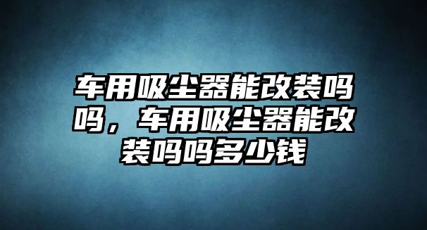 車用吸塵器能改裝嗎嗎，車用吸塵器能改裝嗎嗎多少錢