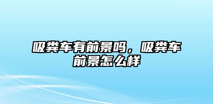 吸糞車有前景嗎，吸糞車前景怎么樣