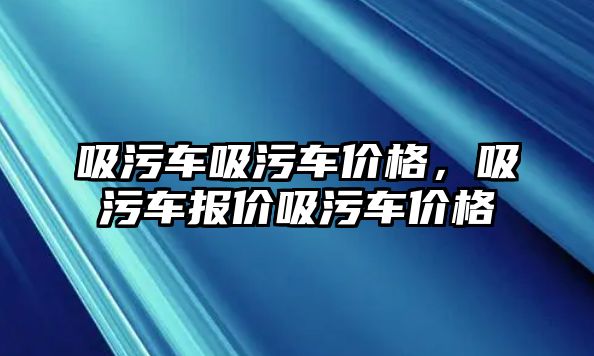 吸污車吸污車價格，吸污車報價吸污車價格