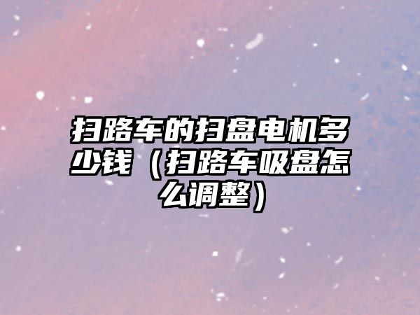 掃路車的掃盤電機多少錢（掃路車吸盤怎么調整）