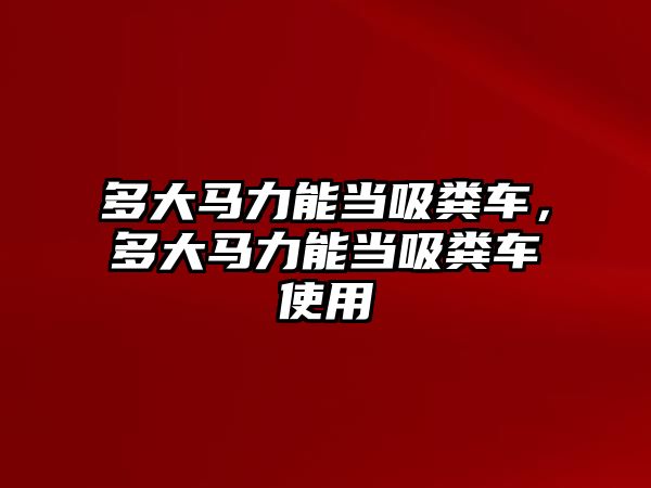 多大馬力能當(dāng)吸糞車，多大馬力能當(dāng)吸糞車使用