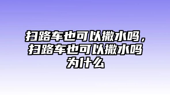 掃路車也可以撒水嗎，掃路車也可以撒水嗎為什么