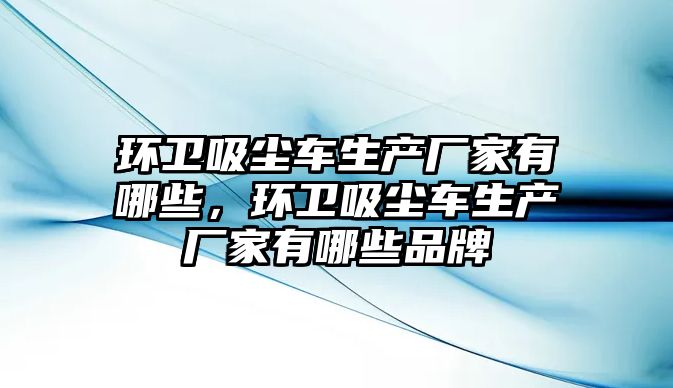 環衛吸塵車生產廠家有哪些，環衛吸塵車生產廠家有哪些品牌