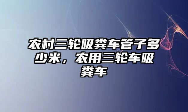 農村三輪吸糞車管子多少米，農用三輪車吸糞車