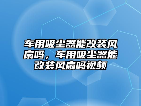 車用吸塵器能改裝風扇嗎，車用吸塵器能改裝風扇嗎視頻