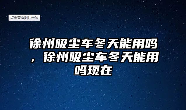 徐州吸塵車冬天能用嗎，徐州吸塵車冬天能用嗎現在