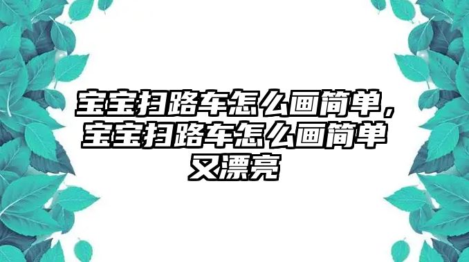 寶寶掃路車怎么畫簡單，寶寶掃路車怎么畫簡單又漂亮