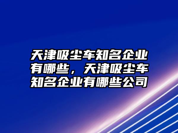 天津吸塵車知名企業(yè)有哪些，天津吸塵車知名企業(yè)有哪些公司