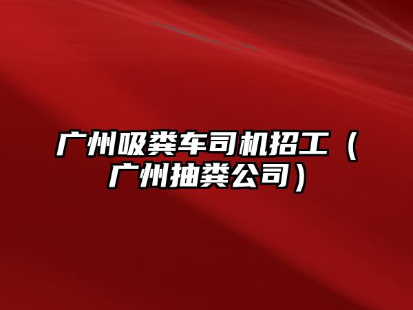 廣州吸糞車司機招工（廣州抽糞公司）