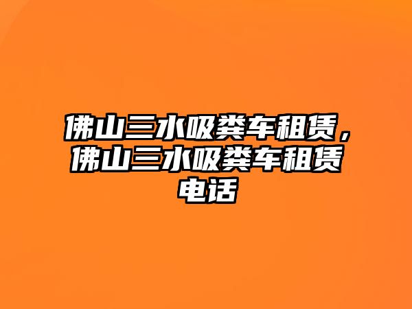 佛山三水吸糞車租賃，佛山三水吸糞車租賃電話